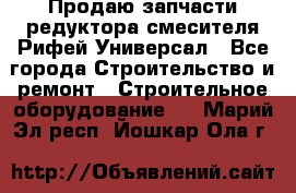 Продаю запчасти редуктора смесителя Рифей Универсал - Все города Строительство и ремонт » Строительное оборудование   . Марий Эл респ.,Йошкар-Ола г.